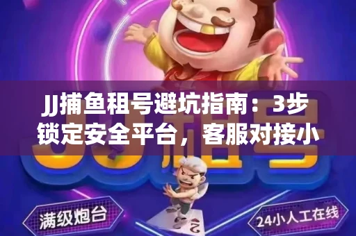 JJ捕鱼租号避坑指南：3步锁定安全平台，客服对接小技巧全公开
