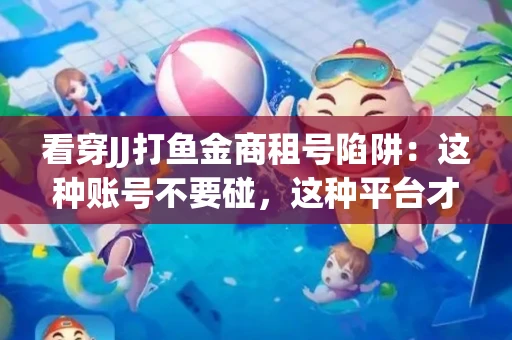 看穿JJ打鱼金商租号陷阱：这种账号不要碰，这种平台才靠谱
